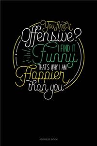 You Find It Offensive? I Find It Funny. Thats Why I'm Happier Than You.