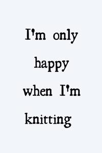 I'm only happy when I'm knitting