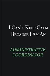 I cant Keep Calm because I am an Administrative Coordinator