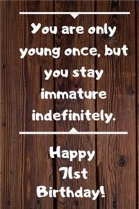 You are only young once, but you stay immature indefinitely. Happy 71st Birthday!