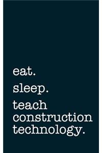 Eat. Sleep. Teach Construction Technology. - Lined Notebook