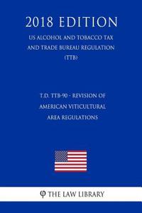 T.D. Ttb-90 - Revision of American Viticultural Area Regulations (Us Alcohol and Tobacco Tax and Trade Bureau Regulation) (Ttb) (2018 Edition)