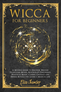 Wicca For Beginners: A Practical Guide to Discover Wiccan Traditions, Beliefs, Witchcraft Philosophy, Practical Magic, Candle, Crystals, and Herbal Rituals for Living a 