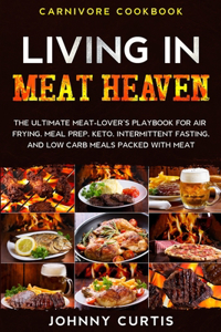 Carnivore Cookbook: LIVING IN MEAT HEAVEN - The Ultimate Meat-Lover's Playbook for Air Frying, Meal Prep, Keto, Intermittent Fasting, and Low Carb Meals Packed With Mea