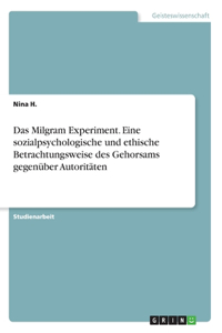 Das Milgram Experiment. Eine sozialpsychologische und ethische Betrachtungsweise des Gehorsams gegenüber Autoritäten