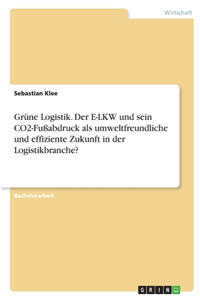 Grüne Logistik. Der E-LKW und sein CO2-Fußabdruck als umweltfreundliche und effiziente Zukunft in der Logistikbranche?