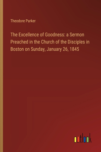 Excellence of Goodness: a Sermon Preached in the Church of the Disciples in Boston on Sunday, January 26, 1845