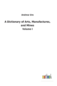A Dictionary of Arts, Manufactures, and Mines