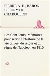 Les Cent Jours (1/2) Mémoires pour servir à l'histoire de la vie privée, du retour et du règne de Napoléon en 1815.