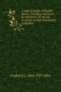 topical outline of English history, including references for literature; for the use of classes in high schools and academies