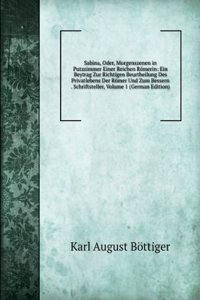 Sabina, Oder, Morgenszenen in Putzzimmer Einer Reichen Romerin: Ein Beytrag Zur Richtigen Beurtheilung Des Privatlebens Der Romer Und Zum Bessern . Schriftsteller, Volume 1 (German Edition)