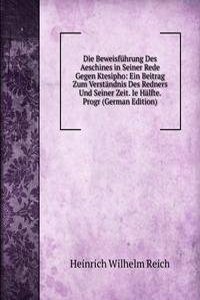 Die Beweisfuhrung Des Aeschines in Seiner Rede Gegen Ktesipho: Ein Beitrag Zum Verstandnis Des Redners Und Seiner Zeit. Ie Halfte. Progr (German Edition)