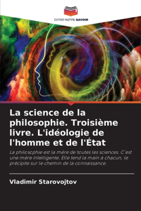 science de la philosophie. Troisième livre. L'idéologie de l'homme et de l'État