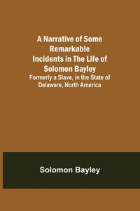 Narrative of Some Remarkable Incidents in the Life of Solomon Bayley; Formerly a Slave, in the State of Delaware, North America