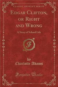 Edgar Clifton, or Right and Wrong: A Story of School Life (Classic Reprint)