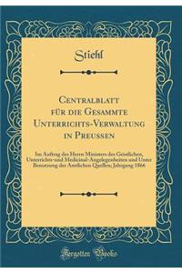 Centralblatt für die Gesammte Unterrichts-Verwaltung in Preußen: Im Auftrag des Herrn Ministers des Geistlichen, Unterrichts-und Medicinal-Angelegenheiten und Unter Benutzung der Amtlichen Quellen; Jahrgang 1866 (Classic Reprint)