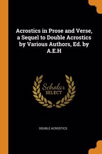 Acrostics in Prose and Verse, a Sequel to Double Acrostics by Various Authors, Ed. by A.E.H