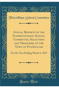 Annual Reports of the Superintending School Committee, Selectmen and Treasurer, of the Town of Fitzwilliam: For the Year Ending March 1, 1871 (Classic Reprint)