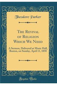 The Revival of Religion Which We Need: A Sermon, Delivered at Music Hall, Boston, on Sunday, April 11, 1858 (Classic Reprint): A Sermon, Delivered at Music Hall, Boston, on Sunday, April 11, 1858 (Classic Reprint)