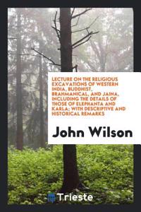 Lecture on the Religious Excavations of Western India, Buddhist, Brahmanical, and Jaina, Including the Details of Those of Elephanta and Karla; With Descriptive and Historical Remarks