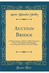 Auction Bridge: A Clear, Concise, and Up-To-Date Statement of the Tenets, Rules, and Principles Governing, the Game of Auction Bridge (Classic Reprint)