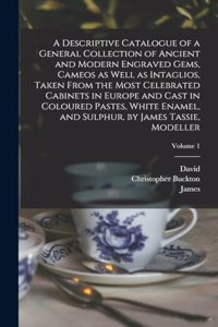 Descriptive Catalogue of a General Collection of Ancient and Modern Engraved Gems, Cameos as Well as Intaglios, Taken From the Most Celebrated Cabinets in Europe and Cast in Coloured Pastes, White Enamel, and Sulphur, by James Tassie, Modeller; Vol