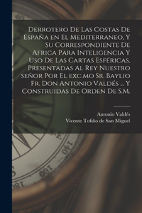 Derrotero de las costas de España en el Mediterraneo, y su correspondiente de Africa para inteligencia y uso de las cartas esféricas, presentadas al rey nuestro señor por el exc.mo Sr. baylio Fr. Don Antonio Valdés ... Y construidas de orden de S.M