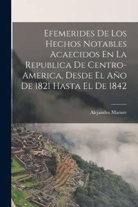 Efemerides De Los Hechos Notables Acaecidos En La Republica De Centro-America, Desde El Año De 1821 Hasta El De 1842