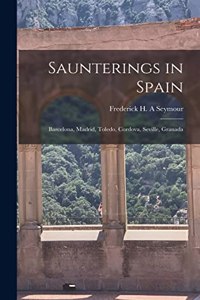 Saunterings in Spain; Barcelona, Madrid, Toledo, Cordova, Seville, Granada
