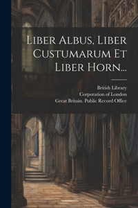 Liber Albus, Liber Custumarum Et Liber Horn...