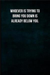 Whoever is trying to bring you down is already below you.