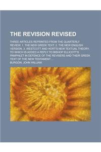 The Revision Revised; Three Articles Reprinted from the Quarterly Review. 1. the New Greek Text. 2. the New English Version. 3. Westcott and Hort's Ne