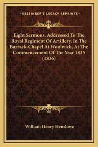 Eight Sermons, Addressed To The Royal Regiment Of Artillery, In The Barrack-Chapel At Woolwich, At The Commencement Of The Year 1835 (1836)