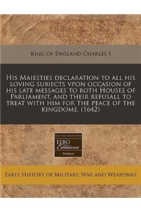 His Maiesties Declaration to All His Loving Subiects Vpon Occasion of His Late Messages to Both Houses of Parliament, and Their Refusall to Treat with Him for the Peace of the Kingdome. (1642)