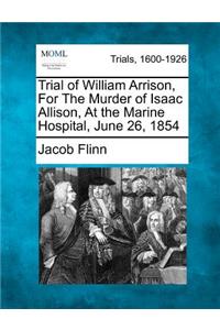 Trial of William Arrison, for the Murder of Isaac Allison, at the Marine Hospital, June 26, 1854