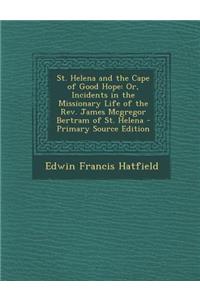 St. Helena and the Cape of Good Hope: Or, Incidents in the Missionary Life of the REV. James McGregor Bertram of St. Helena