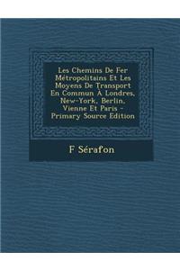 Les Chemins de Fer Metropolitains Et Les Moyens de Transport En Commun a Londres, New-York, Berlin, Vienne Et Paris