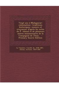 Vingt ANS a Madagascar: Colonisation--Traditions Historiques--Moeurs Et Croyances: D'Apres Les Notes Du P. Abinal Et de Plusieurs Autres Missionnaires de La Compagnie de Jesus..