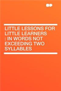 Little Lessons for Little Learners: In Words Not Exceeding Two Syllables