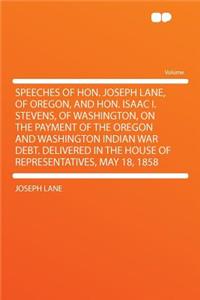 Speeches of Hon. Joseph Lane, of Oregon, and Hon. Isaac I. Stevens, of Washington, on the Payment of the Oregon and Washington Indian War Debt. Delivered in the House of Representatives, May 18, 1858