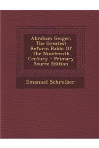 Abraham Geiger, the Greatest Reform Rabbi of the Nineteenth Century - Primary Source Edition