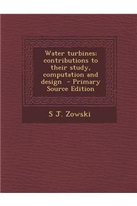 Water Turbines; Contributions to Their Study, Computation and Design - Primary Source Edition