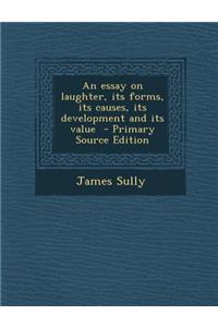 An Essay on Laughter, Its Forms, Its Causes, Its Development and Its Value - Primary Source Edition