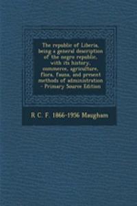 The Republic of Liberia, Being a General Description of the Negro Republic, with Its History, Commerce, Agriculture, Flora, Fauna, and Present Methods of Administration
