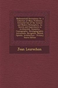 Mathematicall Recreations: Or, a Collection of Many Problemes, Extracted Out of the Ancient and Modern Philosophers, as Secrets and Experiments in Arithmetick, Geometry, Cosmographie, Horologiographie, Astronomie, Navigation, Musick, Opticks, Archi