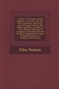 Journey from India, Towards England, in the Year 1797: By a Route Commonly Called Over-Land, Through Countries Not Much Frequented, and Many of Them Hitherto Unknown to Europeans, Particularly Between the Rivers Euphrates and Tigris, Through Curdis