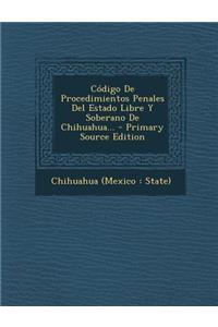 Codigo de Procedimientos Penales del Estado Libre y Soberano de Chihuahua... - Primary Source Edition