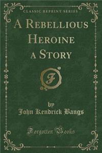 A Rebellious Heroine a Story (Classic Reprint)