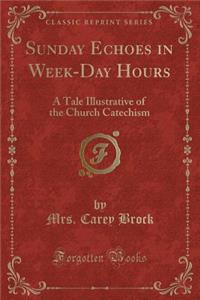 Sunday Echoes in Week-Day Hours: A Tale Illustrative of the Church Catechism (Classic Reprint)