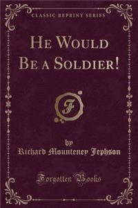 He Would Be a Soldier! (Classic Reprint)